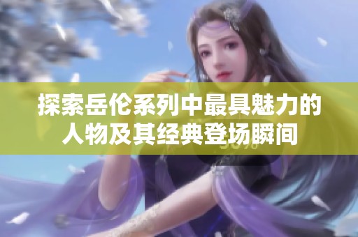 探索岳伦系列中最具魅力的人物及其经典登场瞬间