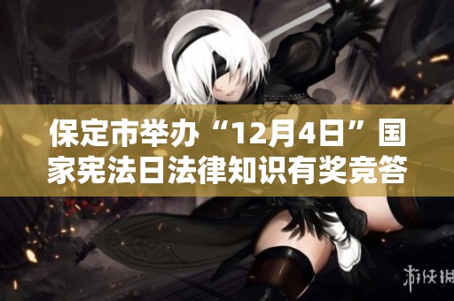 保定市举办“12月4日”国家宪法日法律知识有奖竞答活动敬请参与
