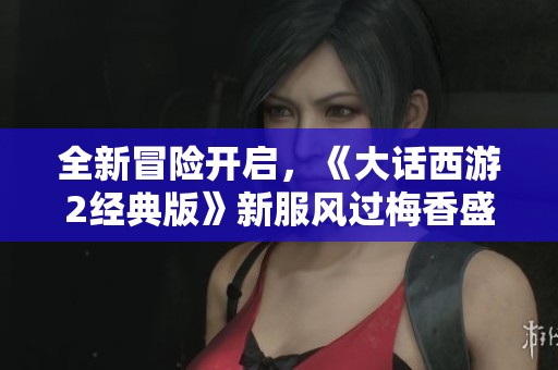 全新冒险开启，《大话西游2经典版》新服风过梅香盛大上线！