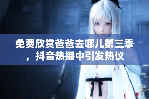 免费欣赏爸爸去哪儿第三季，抖音热播中引发热议