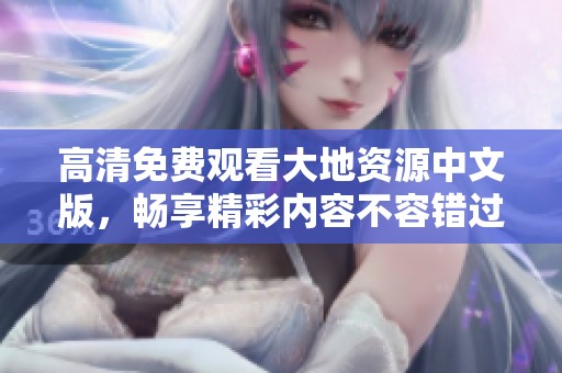 高清免费观看大地资源中文版，畅享精彩内容不容错过