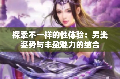 探索不一样的性体验：另类姿势与丰盈魅力的结合