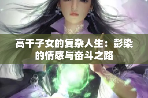 高干子女的复杂人生：彭染的情感与奋斗之路