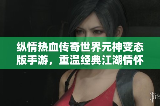 纵情热血传奇世界元神变态版手游，重温经典江湖情怀