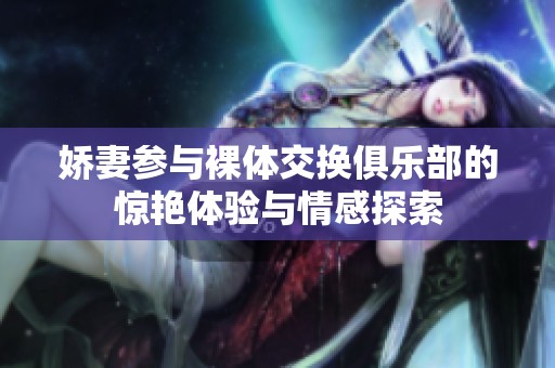 娇妻参与裸体交换俱乐部的惊艳体验与情感探索