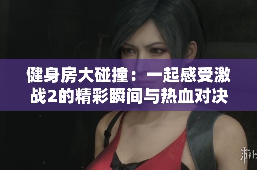 健身房大碰撞：一起感受激战2的精彩瞬间与热血对决