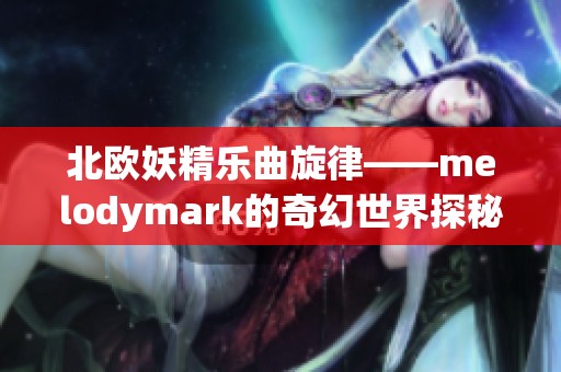 北欧妖精乐曲旋律——melodymark的奇幻世界探秘