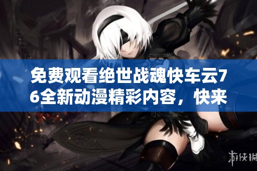 免费观看绝世战魂快车云76全新动漫精彩内容，快来体验吧！