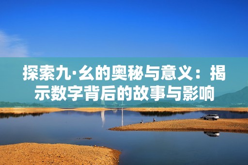 探索九·幺的奥秘与意义：揭示数字背后的故事与影响