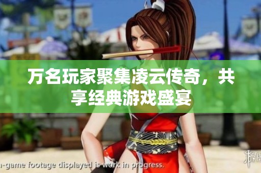 万名玩家聚集凌云传奇，共享经典游戏盛宴