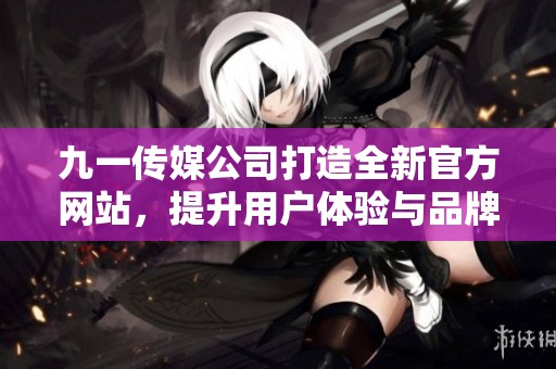 九一传媒公司打造全新官方网站，提升用户体验与品牌形象