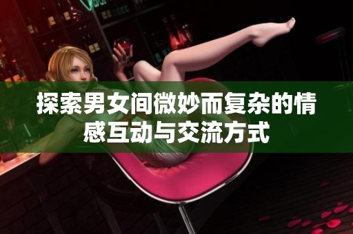 探索男女间微妙而复杂的情感互动与交流方式
