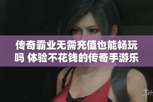 传奇霸业无需充值也能畅玩吗 体验不花钱的传奇手游乐趣