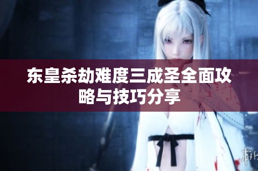 东皇杀劫难度三成圣全面攻略与技巧分享