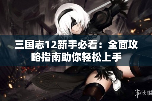 三国志12新手必看：全面攻略指南助你轻松上手