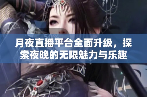 月夜直播平台全面升级，探索夜晚的无限魅力与乐趣