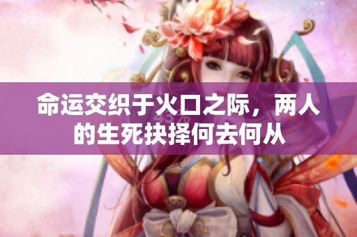 命运交织于火口之际，两人的生死抉择何去何从