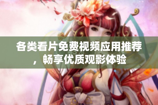 各类看片免费视频应用推荐，畅享优质观影体验