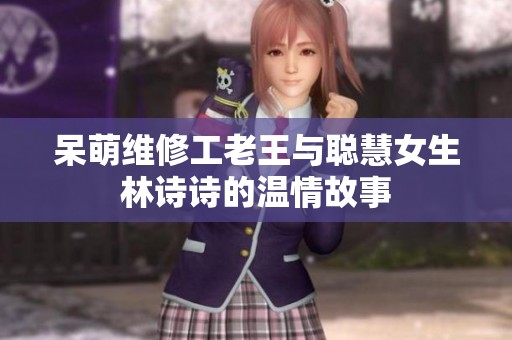 呆萌维修工老王与聪慧女生林诗诗的温情故事