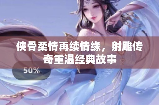侠骨柔情再续情缘，射雕传奇重温经典故事