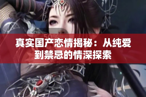真实国产恋情揭秘：从纯爱到禁忌的情深探索