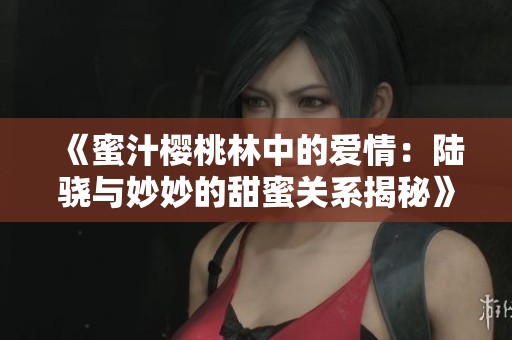 《蜜汁樱桃林中的爱情：陆骁与妙妙的甜蜜关系揭秘》