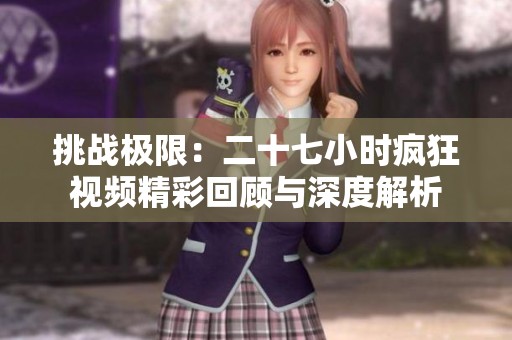 挑战极限：二十七小时疯狂视频精彩回顾与深度解析