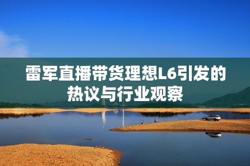 雷军直播带货理想L6引发的热议与行业观察