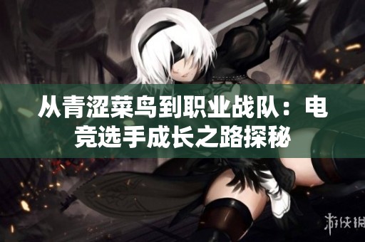 从青涩菜鸟到职业战队：电竞选手成长之路探秘