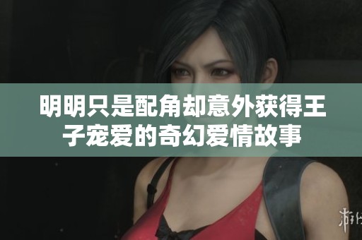 明明只是配角却意外获得王子宠爱的奇幻爱情故事