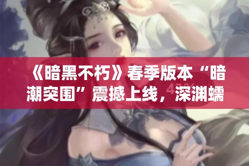 《暗黑不朽》春季版本“暗潮突围”震撼上线，深渊蠕虫来袭！