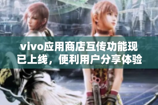 vivo应用商店互传功能现已上线，便利用户分享体验