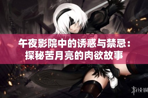 午夜影院中的诱惑与禁忌：探秘苦月亮的肉欲故事
