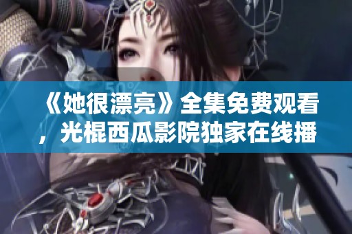《她很漂亮》全集免费观看，光棍西瓜影院独家在线播放链接分享