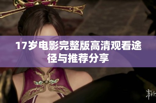 17岁电影完整版高清观看途径与推荐分享