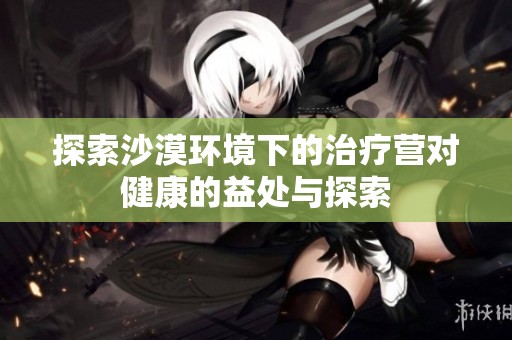 探索沙漠环境下的治疗营对健康的益处与探索