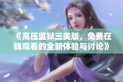 《高压监狱三美版，免费在线观看的全新体验与讨论》