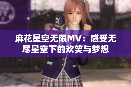 麻花星空无限MV：感受无尽星空下的欢笑与梦想