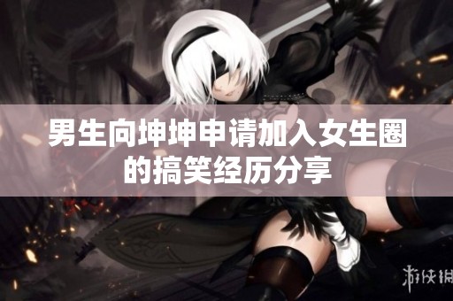 男生向坤坤申请加入女生圈的搞笑经历分享