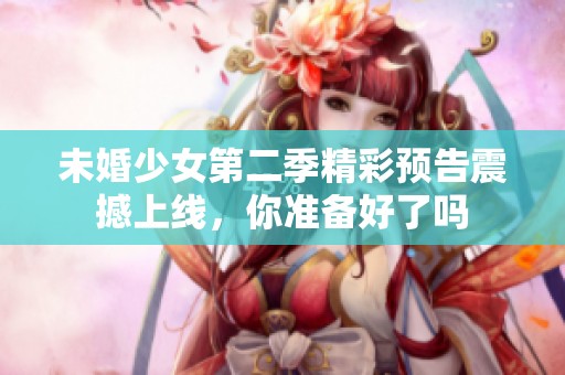 未婚少女第二季精彩预告震撼上线，你准备好了吗
