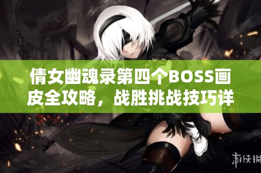 倩女幽魂录第四个BOSS画皮全攻略，战胜挑战技巧详解