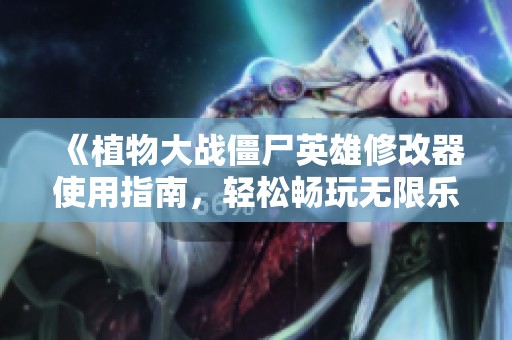 《植物大战僵尸英雄修改器使用指南，轻松畅玩无限乐趣》