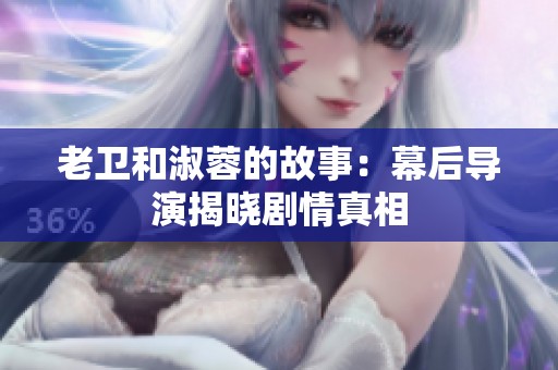 老卫和淑蓉的故事：幕后导演揭晓剧情真相