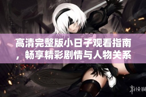 高清完整版小日子观看指南，畅享精彩剧情与人物关系