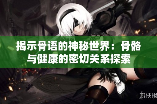 揭示骨语的神秘世界：骨骼与健康的密切关系探索