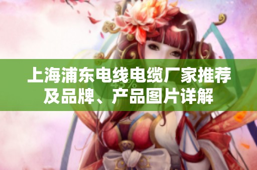 上海浦东电线电缆厂家推荐及品牌、产品图片详解