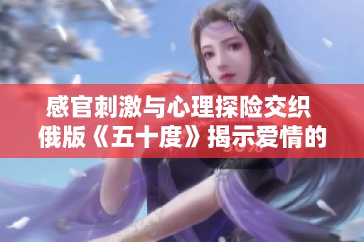 感官刺激与心理探险交织 俄版《五十度》揭示爱情的复杂面貌
