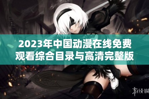 2023年中国动漫在线免费观看综合目录与高清完整版推荐