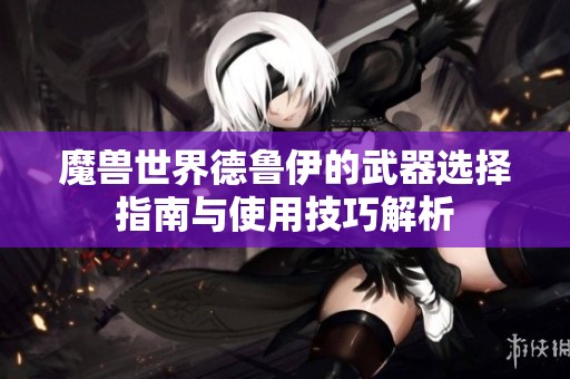 魔兽世界德鲁伊的武器选择指南与使用技巧解析