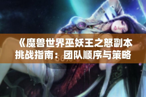 《魔兽世界巫妖王之怒副本挑战指南：团队顺序与策略全解析》